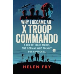Why I Became an X Troop Commando: A Life of Colin Anson, the German who Fought for Churchill