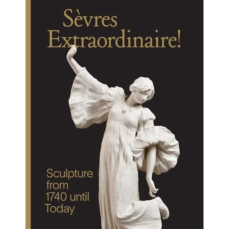 Sevres Extraordinaire!: Sculpture from 1740 Until Today