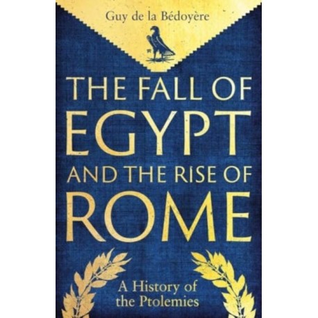 The Fall of Egypt and the Rise of Rome: A History of the Ptolemies