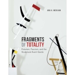 Fragments of Totality: Futurism, Fascism, and the Sculptural Avant-Garde