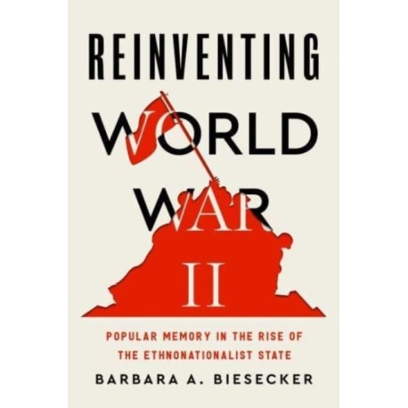 Reinventing World War II: Popular Memory in the Rise of the Ethnonationalist State