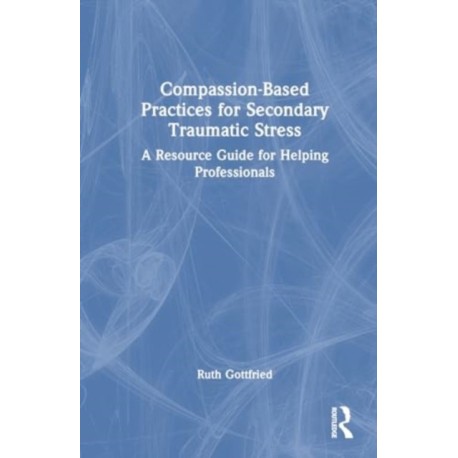 Compassion-Based Practices for Secondary Traumatic Stress: A Resource Guide for Helping Professionals