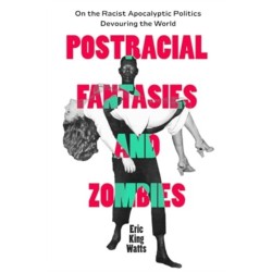 Postracial Fantasies and Zombies: On the Racist Apocalyptic Politics Devouring the World
