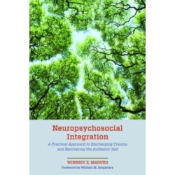 Neuropsychosocial Integration: A Practical Approach to Discharging Trauma and Recovering the Authentic Self