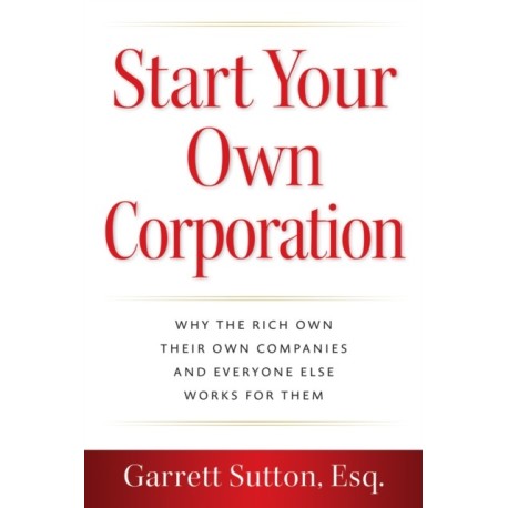 Start Your Own Corporation: Why the Rich Own Their Own Companies and Everyone Else Works for Them