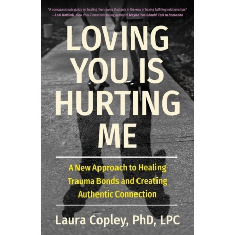 Loving You Is Hurting Me: A New Approach to Healing Trauma Bonds and Creating Authentic Connection