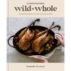 MeatEater's Wild + Whole: Seasonal Recipes for the Conscious Cook