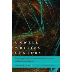 Unwell Writing Centers: Searching for Wellness in Neoliberal Educational Institutions and Beyond