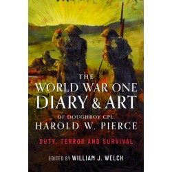 The World War One Diary and Art of Doughboy Cpl Harold W Pierce: Duty, Terror and Survival