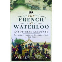 The French at Waterloo: Eyewitness Accounts: Napoleon, Imperial Headquarters and 1st Corps