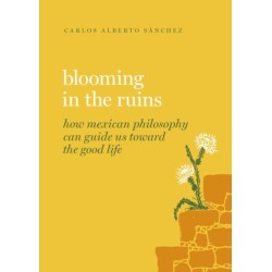 Blooming in the Ruins: How Mexican Philosophy Can Guide Us toward the Good Life