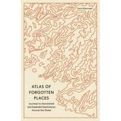 Atlas of Forgotten Places: Journeys to Abandoned and Deserted Destinations around the Globe