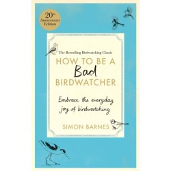 How to be a Bad Birdwatcher Anniversary Edition: Embrace the everyday joy of birdwatching – to the greater glory of life