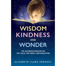 Wisdom, Kindness and Wonder: The Ascended Masters on the Child, the Family, and Education