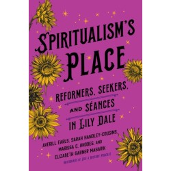 Spiritualism's Place: Reformers, Seekers, and Seances in Lily Dale