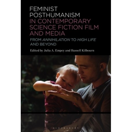 Feminist Posthumanism in Contemporary Science Fiction Film and Media: From Annihilation to High Life and Beyond