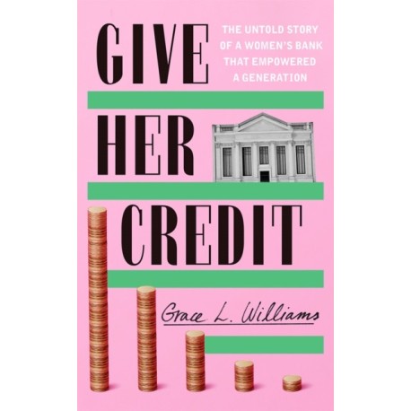 Give Her Credit: The Untold Account of a Women's Bank That Empowered a Generation
