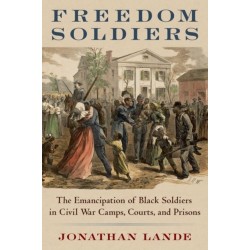 Freedom Soldiers: The Emancipation of Black Soldiers in Civil War Camps, Courts, and Prisons