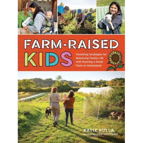 Farm-Raised Kids: Parenting Strategies for Balancing Family Life with Running a Small Farm or Homestead