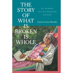 The Story of What Is Broken Is Whole: An Aurora Levins Morales Reader