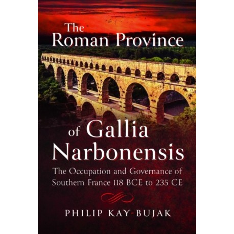 The Roman Province of Gallia Narbonensis: The Occupation and Governance of Southern France, 118 BCE to 235 CE