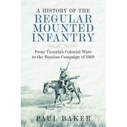A History of the Regular Mounted Infantry: From Victoria's Colonial Wars to the Russian Campaign of 1919