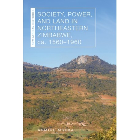 Society, Power, and Land in Northeastern Zimbabwe, Ca. 1560–1960