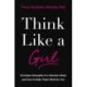 Think Like a Girl: 10 Unique Strengths of a Woman's Brain and How to Make Them Work for You