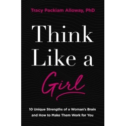 Think Like a Girl: 10 Unique Strengths of a Woman's Brain and How to Make Them Work for You