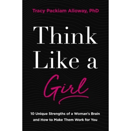 Think Like a Girl: 10 Unique Strengths of a Woman's Brain and How to Make Them Work for You