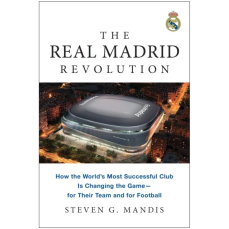 The Real Madrid Revolution: How the World's Most Successful Club Is Changing the Game - for Their Team and for Football