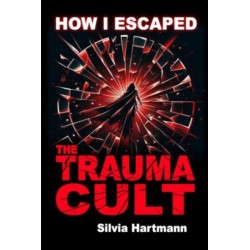 How I Escaped The Trauma Cult (And You Can Too, If You Want To): Discover The Truth Behind Psychology and Explore New Paths to Healing & Happiness