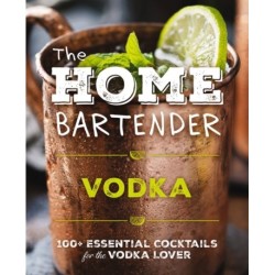 The Home Bartender: Vodka: 100+ Essential Cocktails for the Vodka Lover