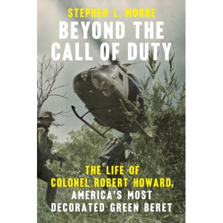 Beyond the Call of Duty: The Life of Colonel Robert Howard, America's Most Decorated Green Beret