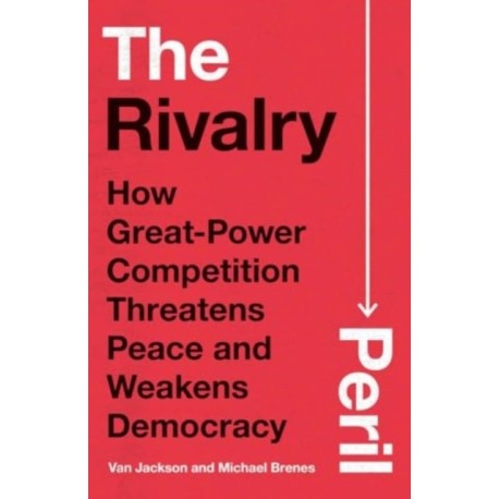 The Rivalry Peril: How Great-Power Competition Threatens Peace and Weakens Democracy