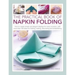 Napkin Folding, The Practical Book of: How to create simple and elegant displays for every occasion, with more than 150 ideas for folding, making, decorating and embellishing