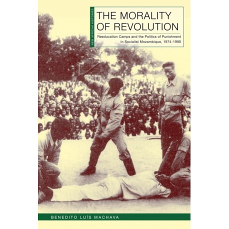 The Morality of Revolution: Reeducation Camps and the Politics of Punishment in Socialist Mozambique, 1968–1990