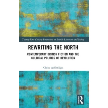 Rewriting the North: Contemporary British Fiction and the Cultural Politics of Devolution