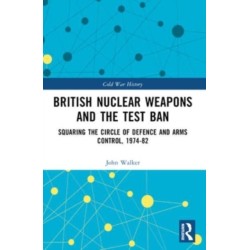 British Nuclear Weapons and the Test Ban: Squaring the Circle of Defence and Arms Control, 1974-82