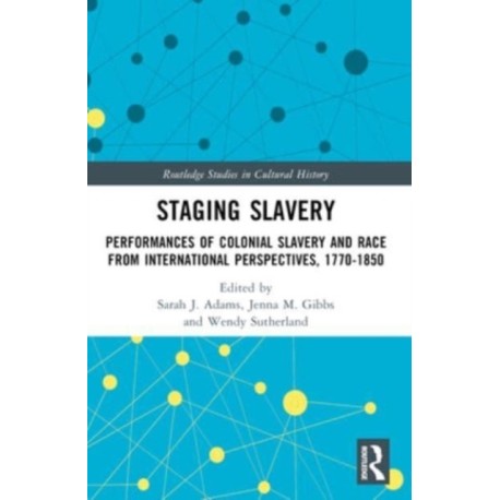 Staging Slavery: Performances of Colonial Slavery and Race from International Perspectives, 1770-1850