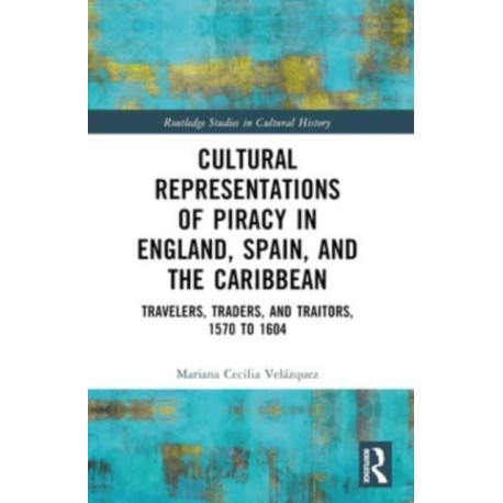 Cultural Representations of Piracy in England, Spain, and the Caribbean: Travelers, Traders, and Traitors, 1570 to 1604