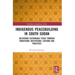 Indigenous Peacebuilding in South Sudan: Delivering Sustainable Peace Through Traditional Institutions, Customs and Practices