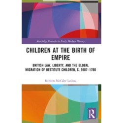 Children at the Birth of Empire: British Law, Liberty, and the Global Migration of Destitute Children, c. 1607–1760