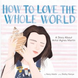 How to Love the Whole World: A Story About Artist Agnes Martin (A Picture Book)