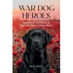 War Dog Heroes: Inspirational True Stories of Real-Life Military Canine Heroes