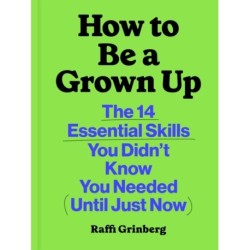 How to Be a Grown Up: The 14 Essential Skills You Didn’t Know You Needed (Until Just Now)