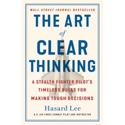 The Art of Clear Thinking: A Stealth Fighter Pilot's Timeless Rules for Making Tough Decisions