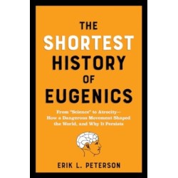 The Shortest History of Eugenics: From "Science" to Atrocity - How a Dangerous Movement Shaped the World, and Why It Persists
