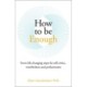 How to be Enough: Seven life-changing steps for self-critics, overthinkers and perfectionists