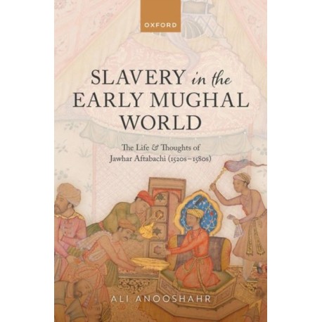 Slavery in the Early Mughal World: The Life and Thoughts of Jawhar Aftabachi (1520s–1580s)